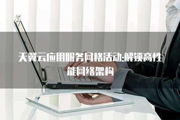 天翼云应用服务网格活动:解锁高性能网络架构