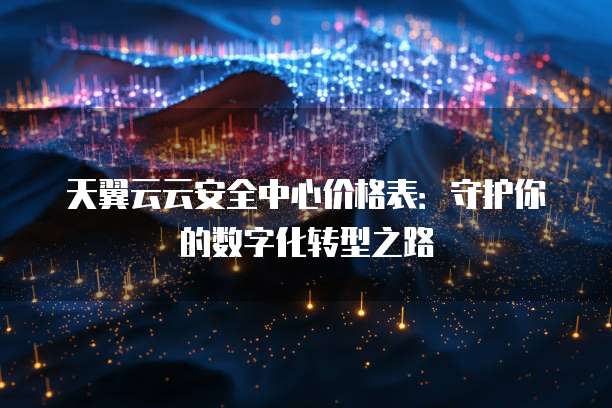 天翼云云安全中心价格表:守护你的数字化转型之路