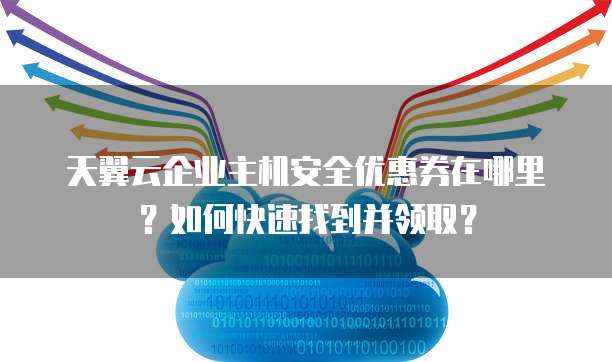 天翼云企业主机安全优惠券在哪里?如何快速找到并领取?