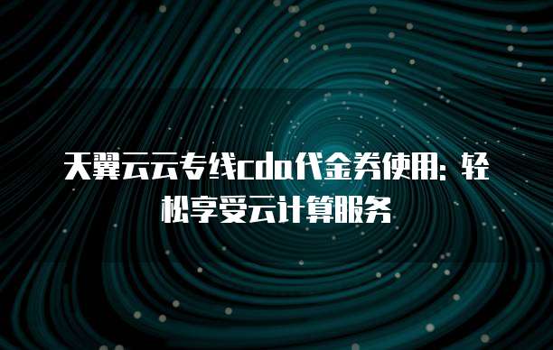 天翼云云专线cda代金券使用: 轻松享受云计算服务