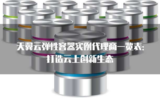 天翼云弹性容器实例代理商一览表:打造云上创新生态