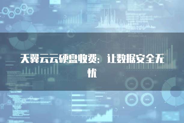 天翼云云硬盘收费:让数据安全无忧