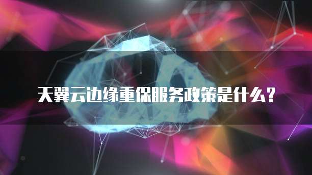 天翼云边缘重保服务政策是什么?