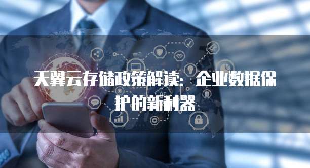 天翼云存储政策解读:企业数据保护的新利器