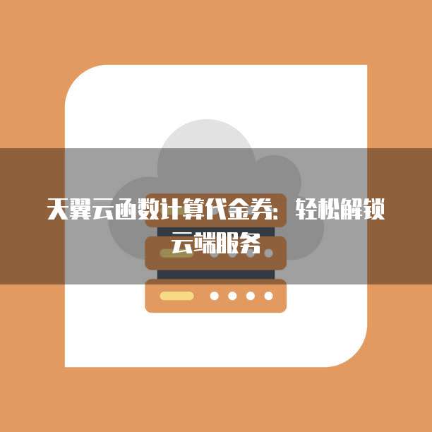 天翼云函数计算代金券:轻松解锁云端服务