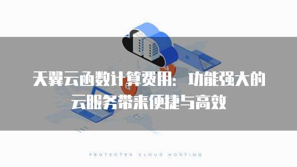 天翼云函数计算费用:功能强大的云服务带来便捷与高效