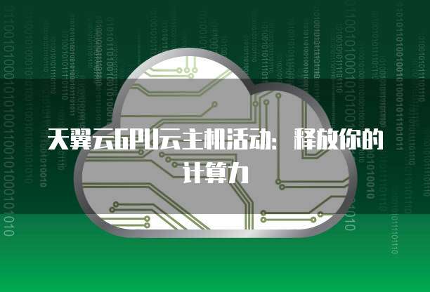 天翼云GPU云主机活动：释放你的计算力