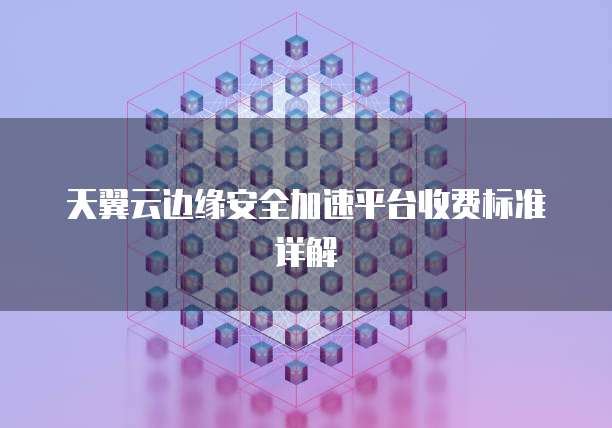 天翼云边缘安全加速平台收费标准详解