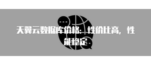 天翼云数据库价格:性价比高,性能稳定