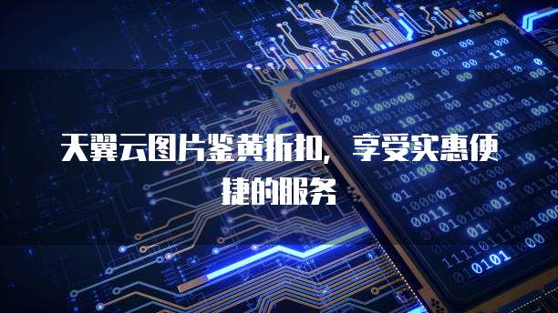 天翼云图片鉴黄折扣,享受实惠便捷的服务
