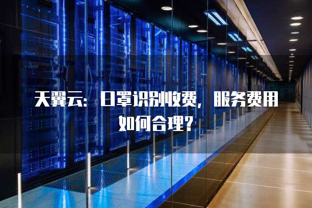 天翼云:口罩识别收费,服务费用如何合理?