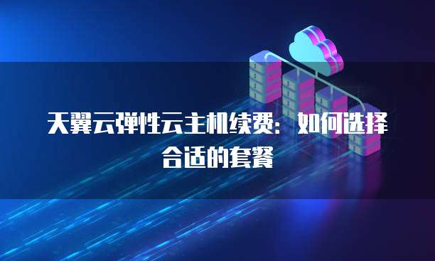 天翼云弹性云主机续费:如何选择合适的套餐