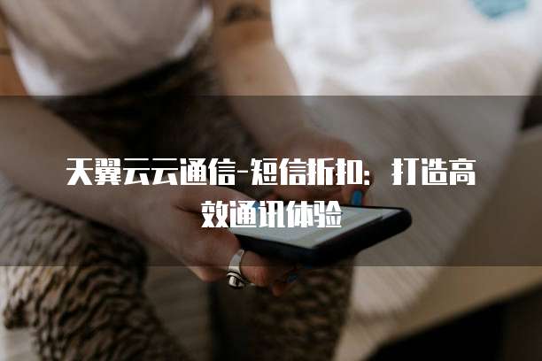 天翼云云通信-短信折扣:打造高效通讯体验