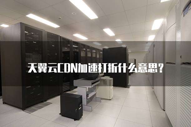 天翼云CDN加速打折什么意思?