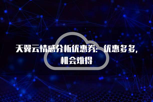 天翼云情感分析优惠券:优惠多多,机会难得
