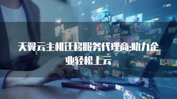 天翼云主机迁移服务代理商:助力企业轻松上云
