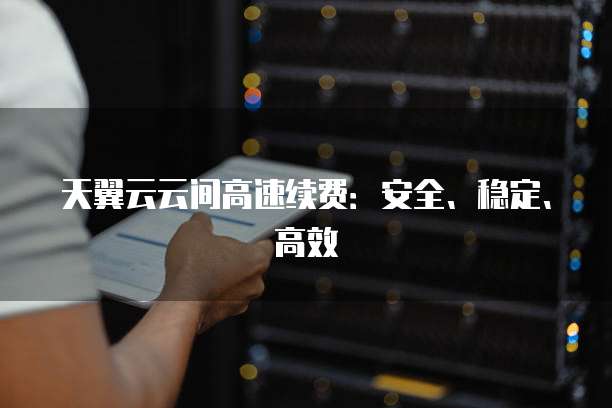天翼云云间高速续费:安全、稳定、高效