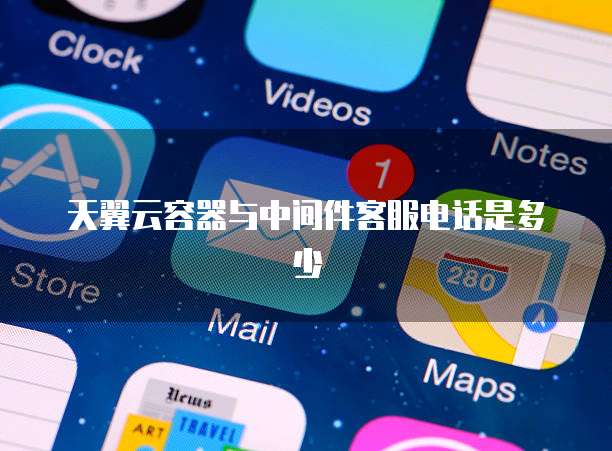 天翼云容器与中间件客服电话是多少