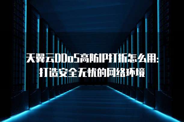 天翼云DDoS高防IP打折怎么用:打造安全无忧的网络环境