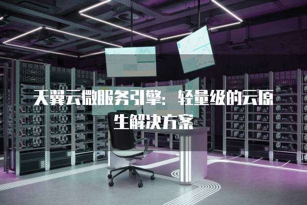 天翼云微服务引擎:轻量级的云原生解决方案