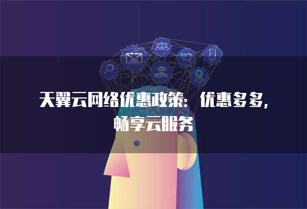 天翼云网络优惠政策:优惠多多,畅享云服务