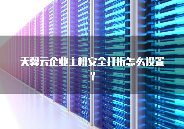 天翼云企业主机安全打折怎么设置?