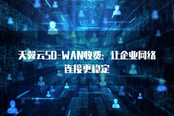 天翼云SD-WAN收费：让企业网络连接更稳定