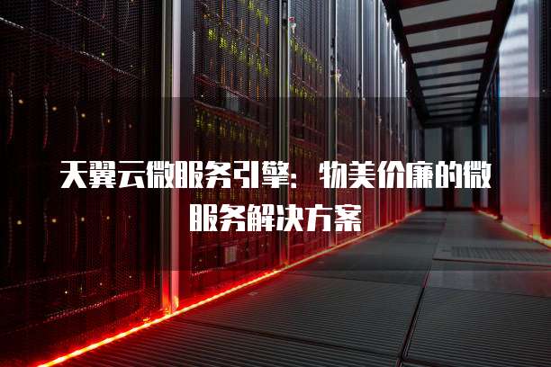天翼云微服务引擎:物美价廉的微服务解决方案