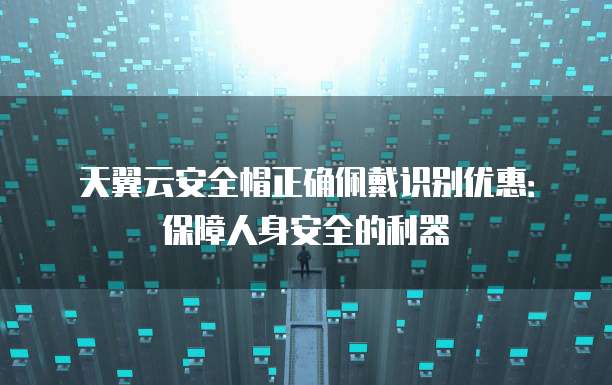 天翼云安全帽正确佩戴识别优惠:保障人身安全的利器