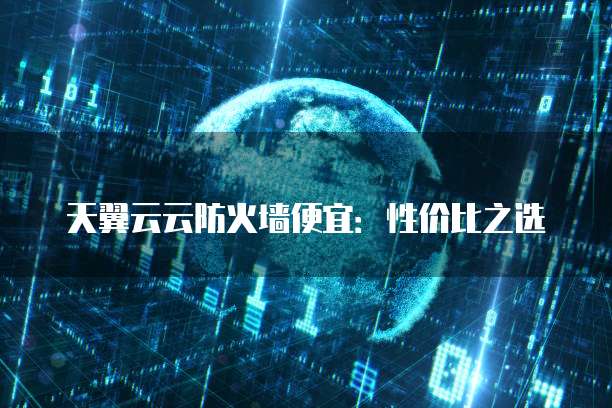天翼云云防火墙便宜：性价比之选