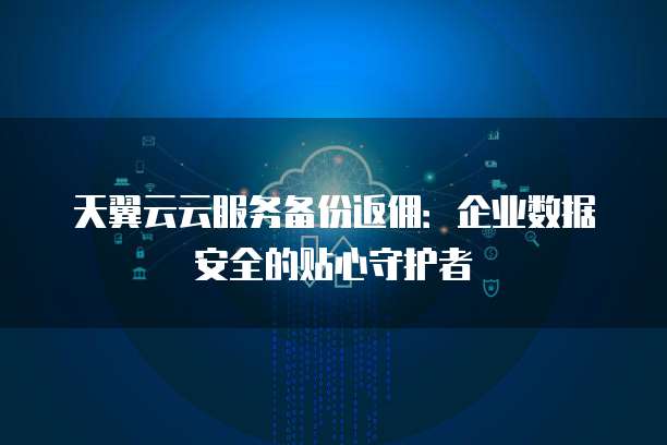 天翼云云服务备份返佣：企业数据安全的贴心守护者
