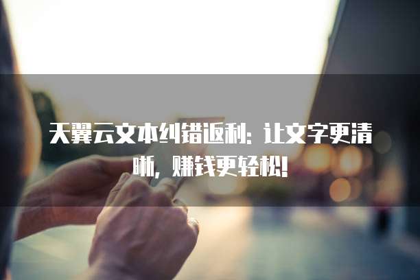 天翼云文本纠错返利: 让文字更清晰, 赚钱更轻松!