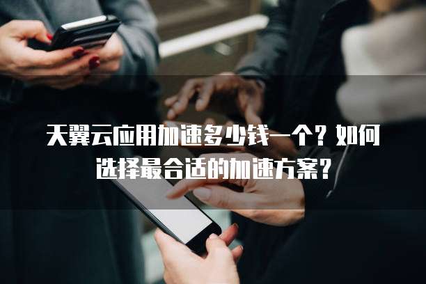 天翼云应用加速多少钱一个?如何选择最合适的加速方案?