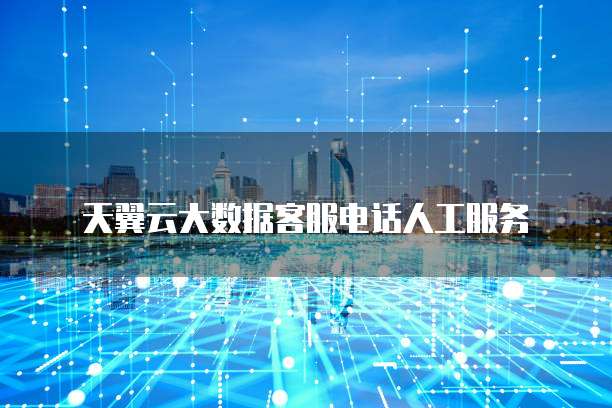 天翼云大数据客服电话人工服务