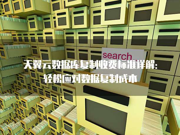 天翼云数据库复制收费标准详解:轻松应对数据复制成本