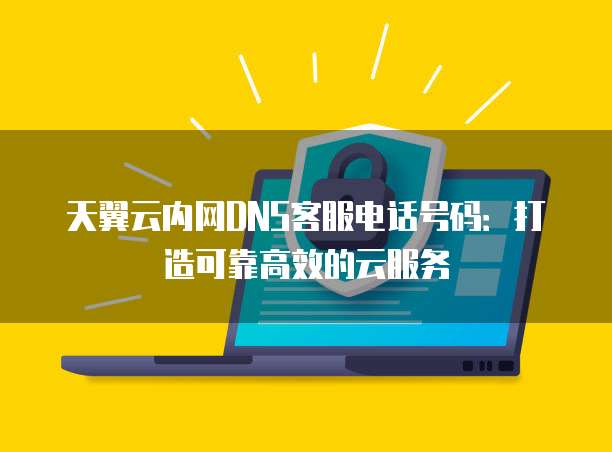 天翼云内网DNS客服电话号码:打造可靠高效的云服务