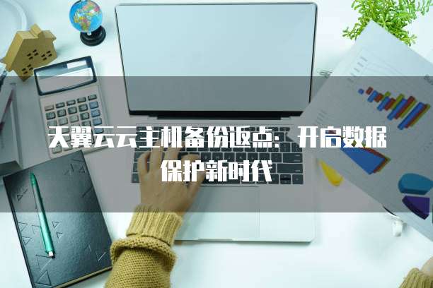 天翼云云主机备份返点:开启数据保护新时代