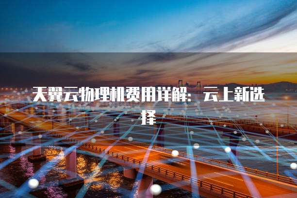 天翼云物理机费用详解：云上新选择