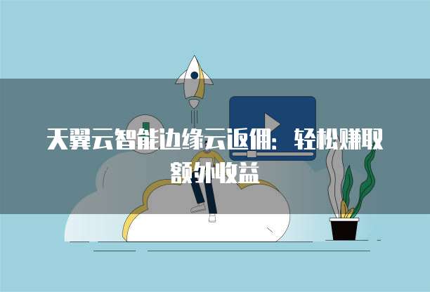 天翼云智能边缘云返佣:轻松赚取额外收益