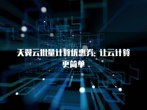 天翼云批量计算优惠券: 让云计算更简单