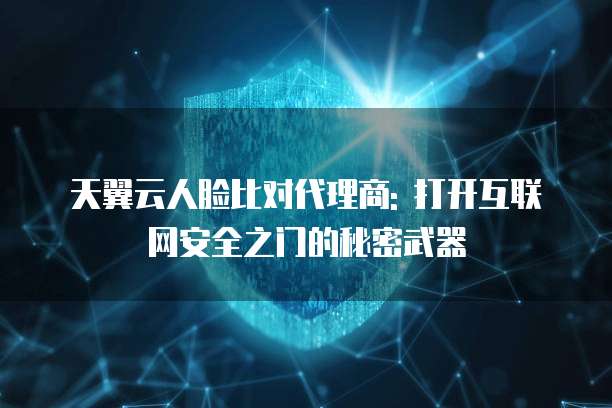 天翼云人脸比对代理商: 打开互联网安全之门的秘密武器