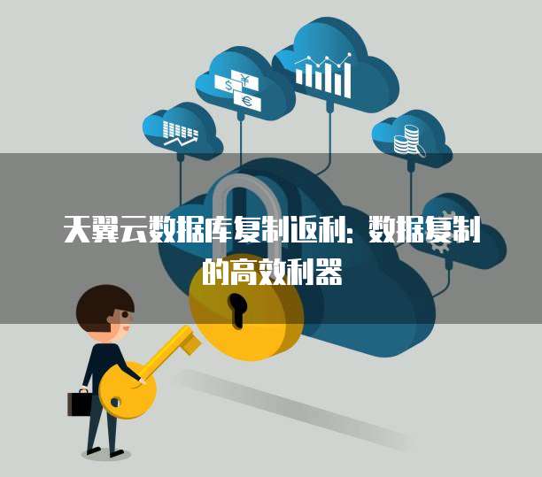 天翼云数据库复制返利: 数据复制的高效利器