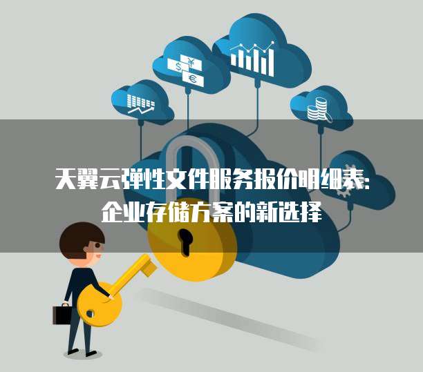 天翼云弹性文件服务报价明细表:企业存储方案的新选择