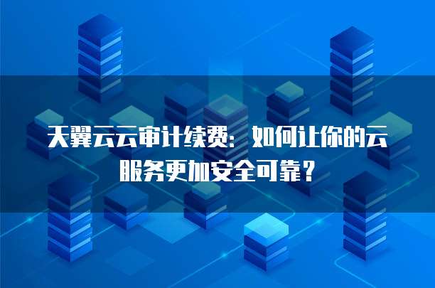 天翼云云审计续费:如何让你的云服务更加安全可靠?