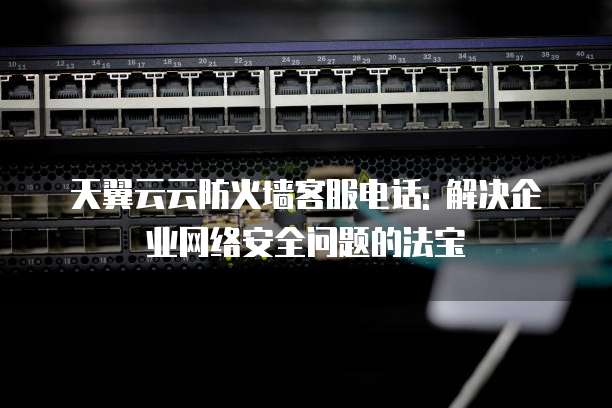 天翼云云防火墙客服电话: 解决企业网络安全问题的法宝