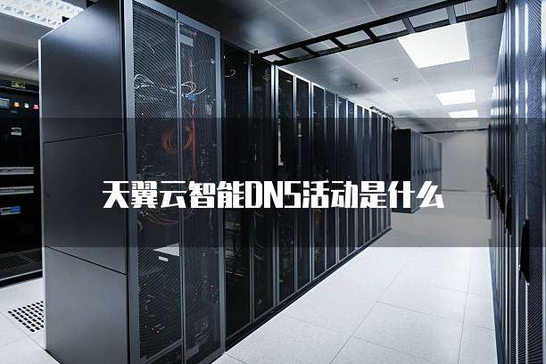 天翼云智能DNS活动是什么