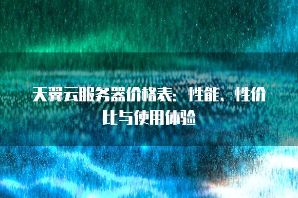 天翼云服务器价格表:性能、性价比与使用体验