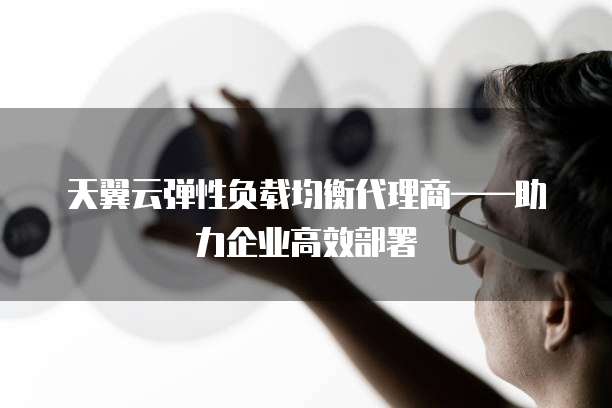 天翼云弹性负载均衡代理商——助力企业高效部署