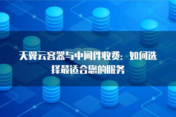 天翼云容器与中间件收费:如何选择最适合您的服务