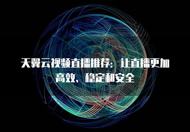 天翼云视频直播推荐:让直播更加高效、稳定和安全